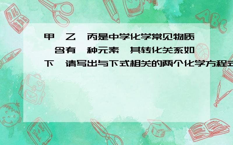 甲、乙、丙是中学化学常见物质,含有一种元素,其转化关系如下,请写出与下式相关的两个化学方程式：关系：甲+X→乙+X→丙（3）若甲是一种常用的洗涤剂,乙在加热时会生成一种能使澄清石