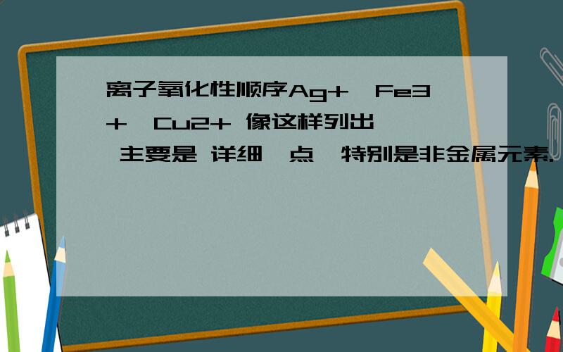 离子氧化性顺序Ag+>Fe3+>Cu2+ 像这样列出   主要是 详细一点,特别是非金属元素.