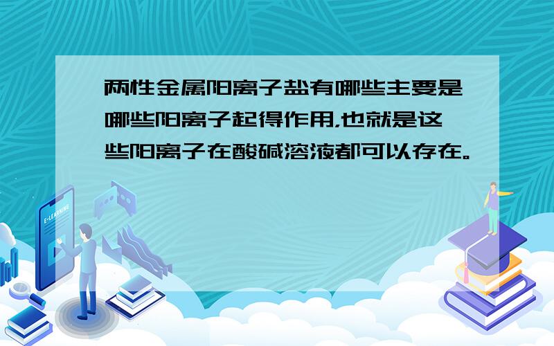 两性金属阳离子盐有哪些主要是哪些阳离子起得作用，也就是这些阳离子在酸碱溶液都可以存在。