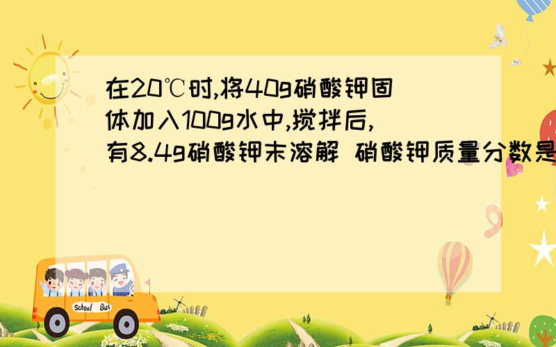 在20℃时,将40g硝酸钾固体加入100g水中,搅拌后,有8.4g硝酸钾末溶解 硝酸钾质量分数是多少