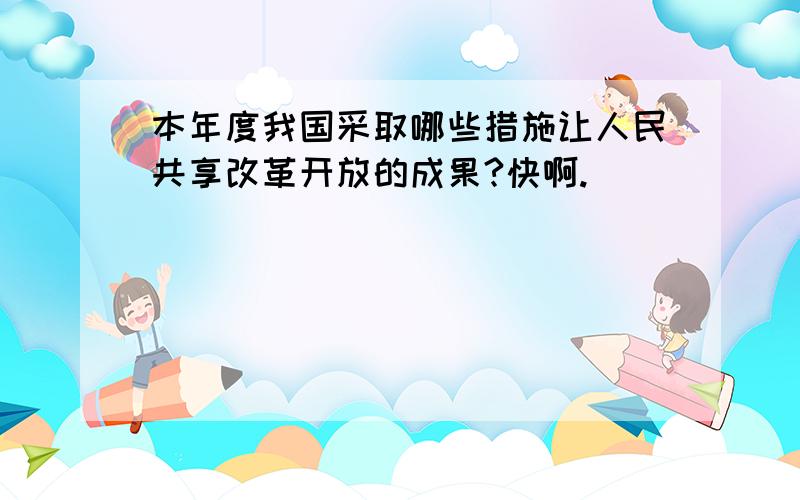 本年度我国采取哪些措施让人民共享改革开放的成果?快啊.