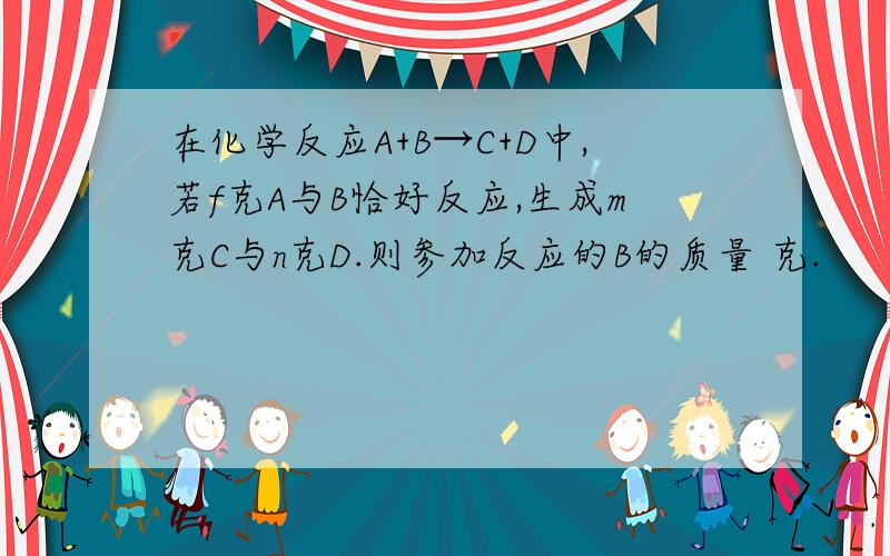 在化学反应A+B→C+D中,若f克A与B恰好反应,生成m克C与n克D.则参加反应的B的质量 克.