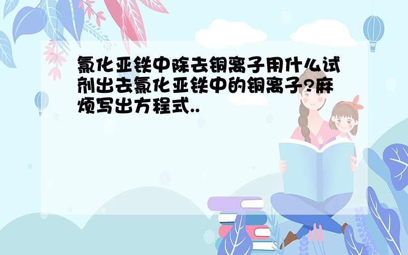 氯化亚铁中除去铜离子用什么试剂出去氯化亚铁中的铜离子?麻烦写出方程式..