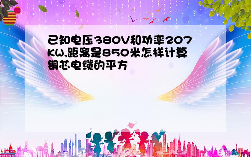 已知电压380V和功率207KW,距离是850米怎样计算铜芯电缆的平方