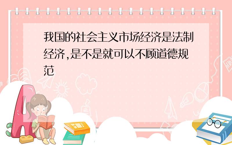 我国的社会主义市场经济是法制经济,是不是就可以不顾道德规范