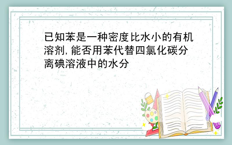 已知苯是一种密度比水小的有机溶剂,能否用苯代替四氯化碳分离碘溶液中的水分