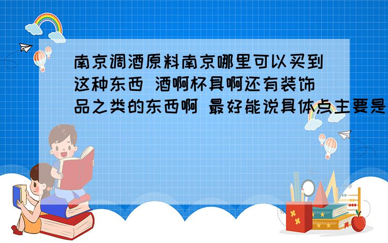 南京调酒原料南京哪里可以买到这种东西 酒啊杯具啊还有装饰品之类的东西啊 最好能说具体点主要是一些酒 利口酒 金酒之类的