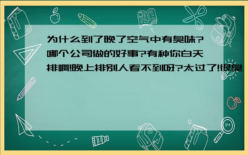 为什么到了晚了空气中有臭味?哪个公司做的好事?有种你白天排啊!晚上排别人看不到呀?太过了!很臭,为什么没有人查啊?