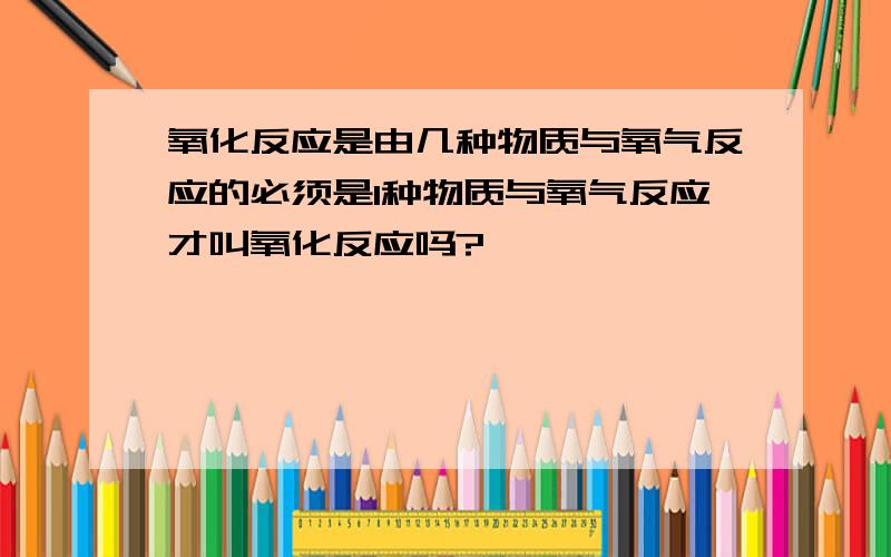 氧化反应是由几种物质与氧气反应的必须是1种物质与氧气反应才叫氧化反应吗?