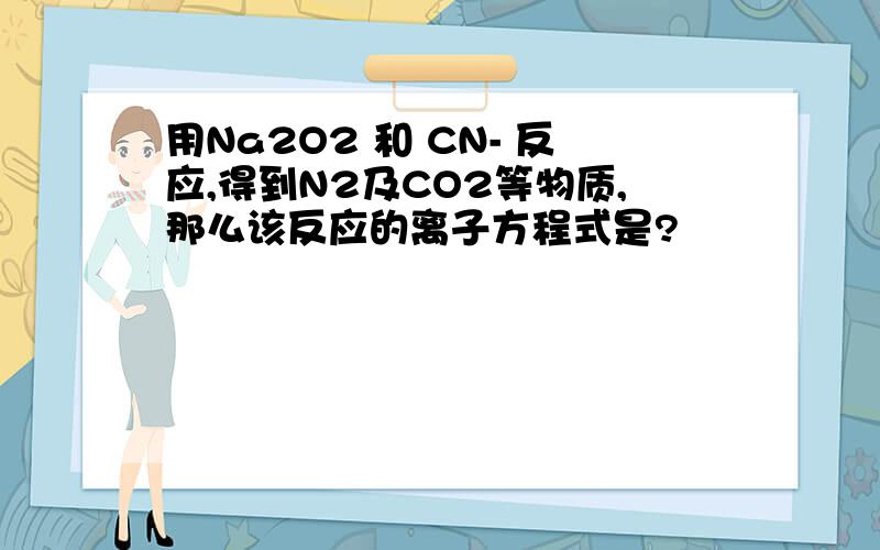 用Na2O2 和 CN- 反应,得到N2及CO2等物质,那么该反应的离子方程式是?