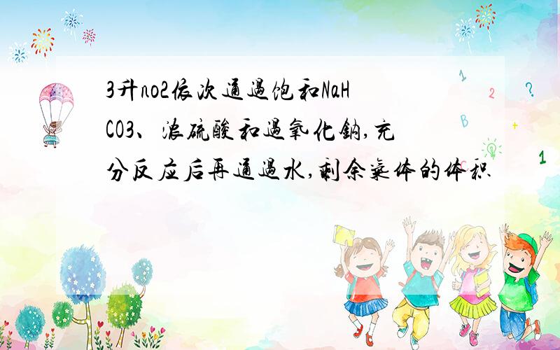 3升no2依次通过饱和NaHCO3、浓硫酸和过氧化钠,充分反应后再通过水,剩余气体的体积