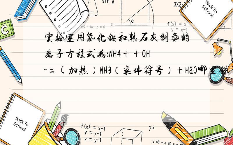 实验室用氯化铵和熟石灰制氨的离子方程式为：NH4++OH-=(加热）NH3（气体符号）+H2O哪里错了