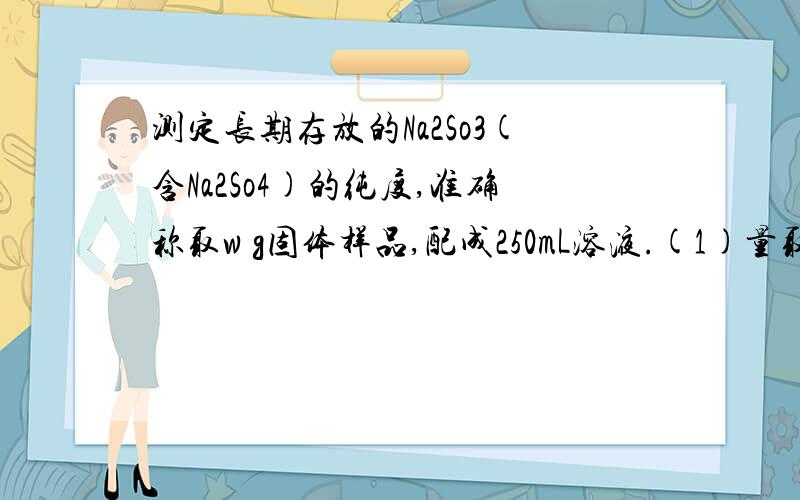 测定长期存放的Na2So3(含Na2So4)的纯度,准确称取w g固体样品,配成250mL溶液.(1)量取25.00mL上述溶液,用a mol/L的酸性KMno4进行滴定,消耗KMno4溶液体积b mL 计算Na2So3的纯度.麻烦给出过程 顺便教教我计算