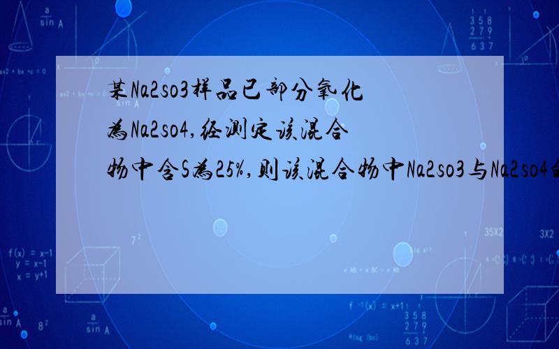 某Na2so3样品已部分氧化为Na2so4,经测定该混合物中含S为25%,则该混合物中Na2so3与Na2so4的物质的量之比这是我化学练习册上的题,它的答案是7：1