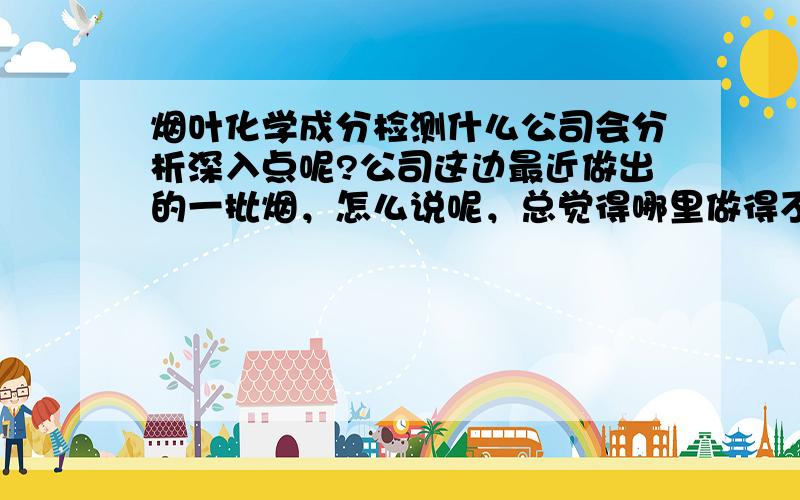 烟叶化学成分检测什么公司会分析深入点呢?公司这边最近做出的一批烟，怎么说呢，总觉得哪里做得不够好，但总找不出来，想做个分析，但却不晓得该找哪家？烟叶化学成分检测找什么公