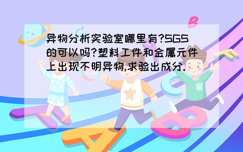 异物分析实验室哪里有?SGS的可以吗?塑料工件和金属元件上出现不明异物,求验出成分.