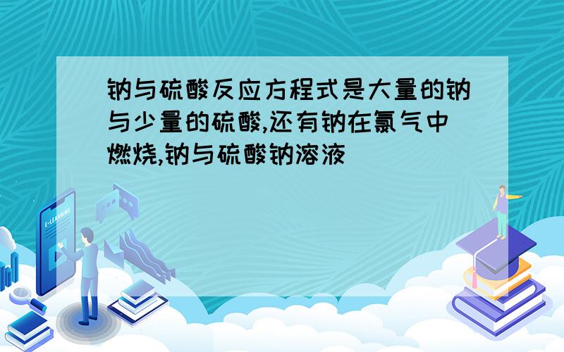 钠与硫酸反应方程式是大量的钠与少量的硫酸,还有钠在氯气中燃烧,钠与硫酸钠溶液