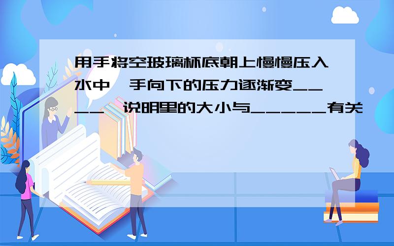 用手将空玻璃杯底朝上慢慢压入水中,手向下的压力逐渐变____,说明里的大小与_____有关