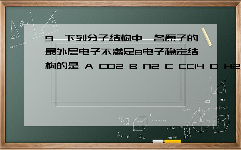 9,下列分子结构中,各原子的最外层电子不满足8电子稳定结构的是 A CO2 B N2 C CCl4 D H2O 请给出分析