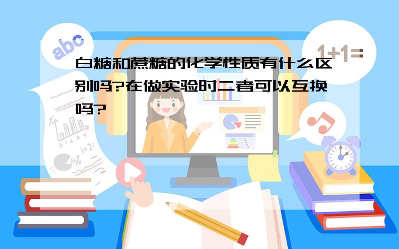 白糖和蔗糖的化学性质有什么区别吗?在做实验时二者可以互换吗?