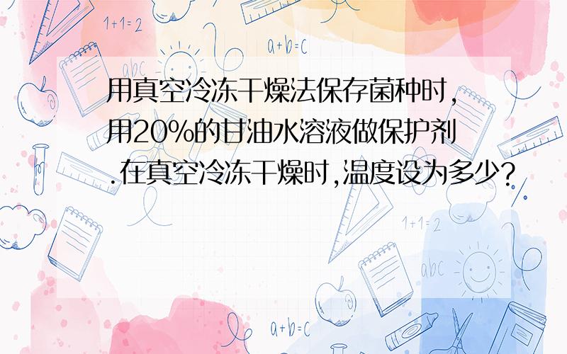 用真空冷冻干燥法保存菌种时,用20%的甘油水溶液做保护剂.在真空冷冻干燥时,温度设为多少?