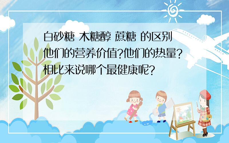 白砂糖 木糖醇 蔗糖 的区别他们的营养价值?他们的热量?相比来说哪个最健康呢?