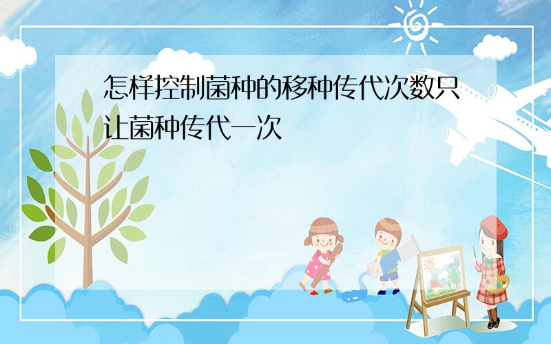 怎样控制菌种的移种传代次数只让菌种传代一次