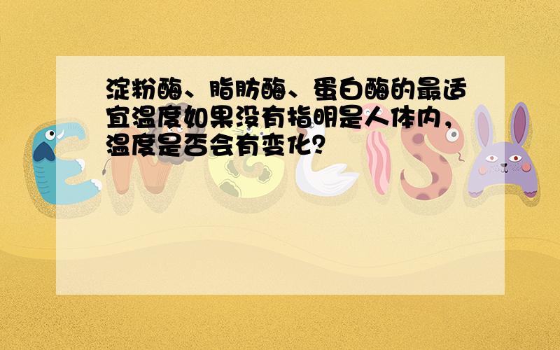 淀粉酶、脂肪酶、蛋白酶的最适宜温度如果没有指明是人体内，温度是否会有变化？