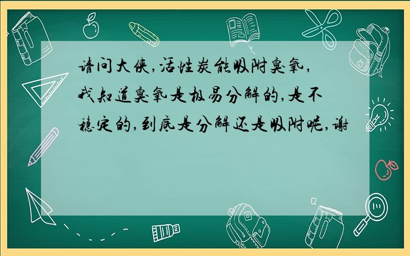 请问大侠,活性炭能吸附臭氧,我知道臭氧是极易分解的,是不稳定的,到底是分解还是吸附呢,谢