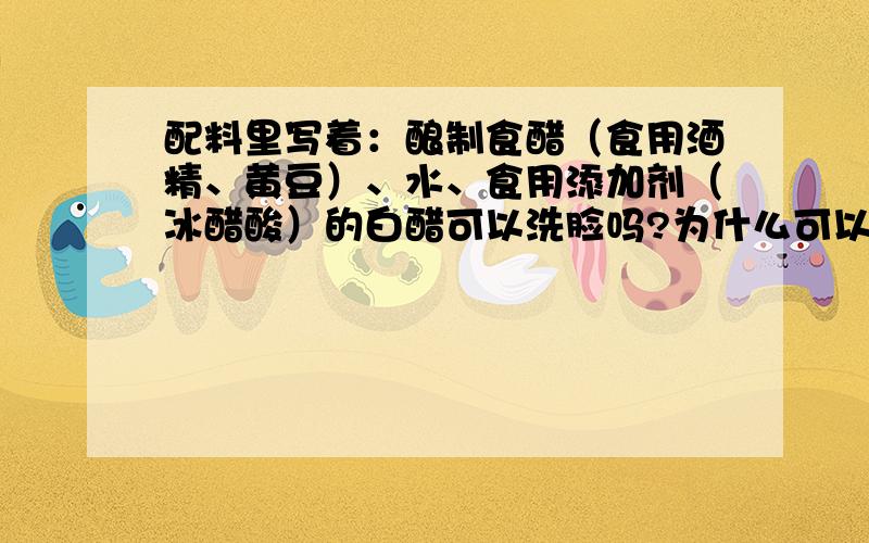 配料里写着：酿制食醋（食用酒精、黄豆）、水、食用添加剂（冰醋酸）的白醋可以洗脸吗?为什么可以/不可以?