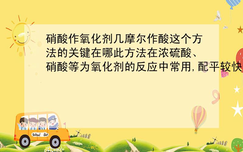 硝酸作氧化剂几摩尔作酸这个方法的关键在哪此方法在浓硫酸、硝酸等为氧化剂的反应中常用,配平较快,有时可观察心算配平.先列出“O”的设想式.H2SO4（浓）¾ ® SO2 + 2H2O +[O] HNO3（稀