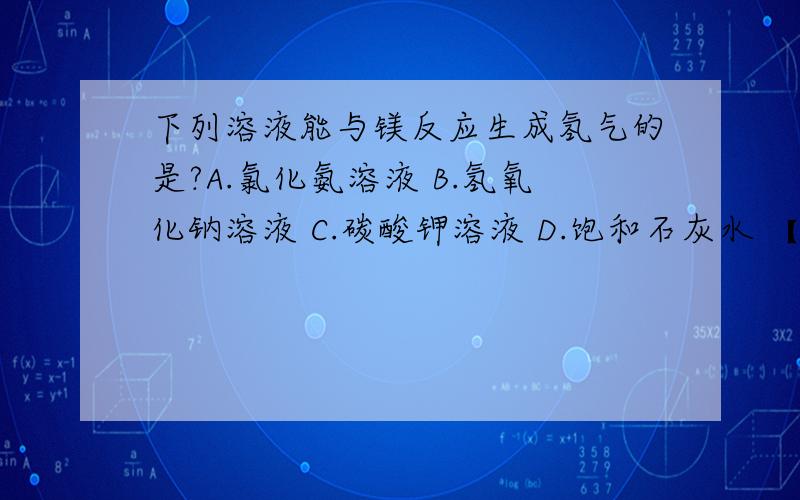 下列溶液能与镁反应生成氢气的是?A.氯化氨溶液 B.氢氧化钠溶液 C.碳酸钾溶液 D.饱和石灰水 【求解释】多