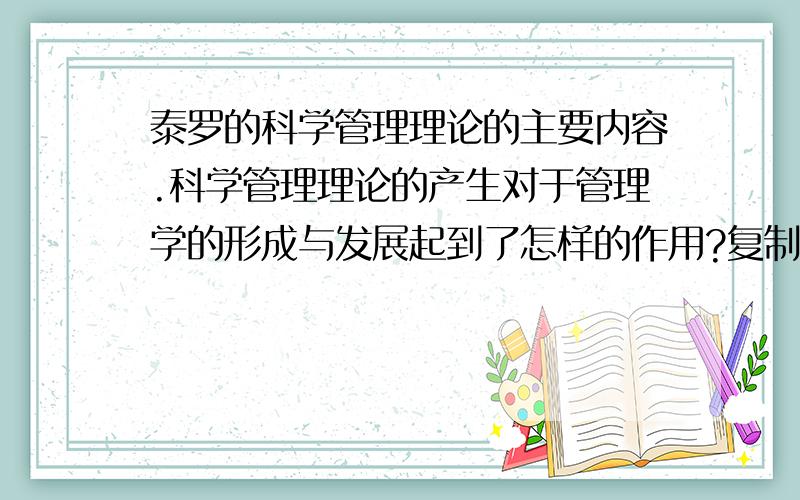 泰罗的科学管理理论的主要内容.科学管理理论的产生对于管理学的形成与发展起到了怎样的作用?复制也行急用