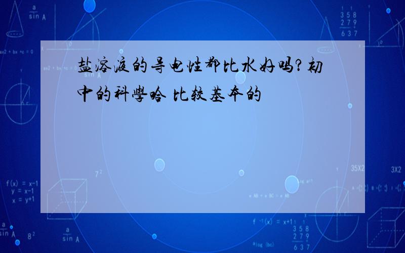 盐溶液的导电性都比水好吗?初中的科学哈 比较基本的