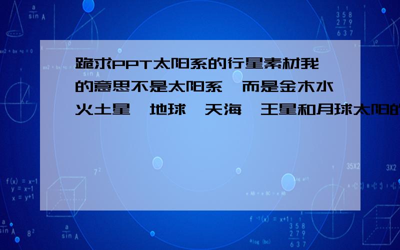 跪求PPT太阳系的行星素材我的意思不是太阳系,而是金木水火土星、地球、天海冥王星和月球太阳的PPT素材~注意,我要的不是全太阳系的,而是一个一个的来,