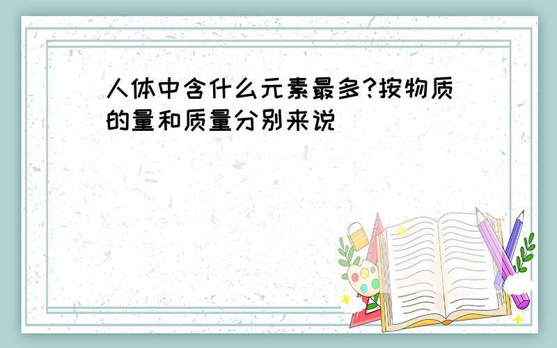 人体中含什么元素最多?按物质的量和质量分别来说