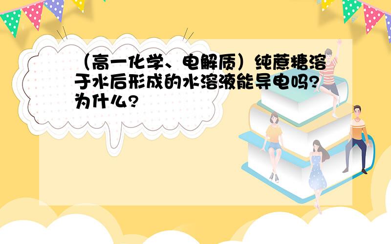 （高一化学、电解质）纯蔗糖溶于水后形成的水溶液能导电吗?为什么?