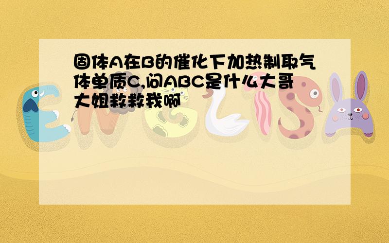 固体A在B的催化下加热制取气体单质C,问ABC是什么大哥大姐救救我啊