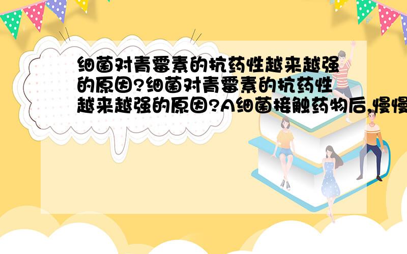 细菌对青霉素的抗药性越来越强的原因?细菌对青霉素的抗药性越来越强的原因?A细菌接触药物后,慢慢产生抗药性B细菌为了适应环境,产生抗药性变异C抗药性细菌的出现是自然选择的结果