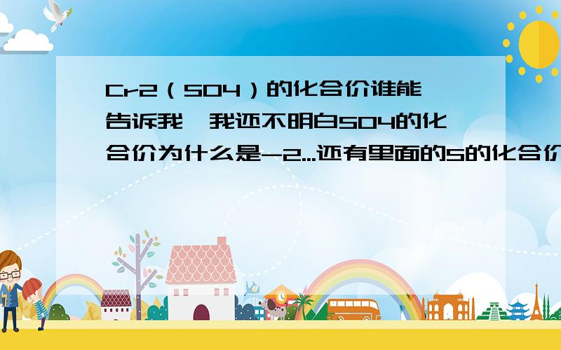 Cr2（SO4）的化合价谁能告诉我,我还不明白SO4的化合价为什么是-2...还有里面的S的化合价求高手教一教,等会回学校过几天期中考试了...多聚点例子也好,