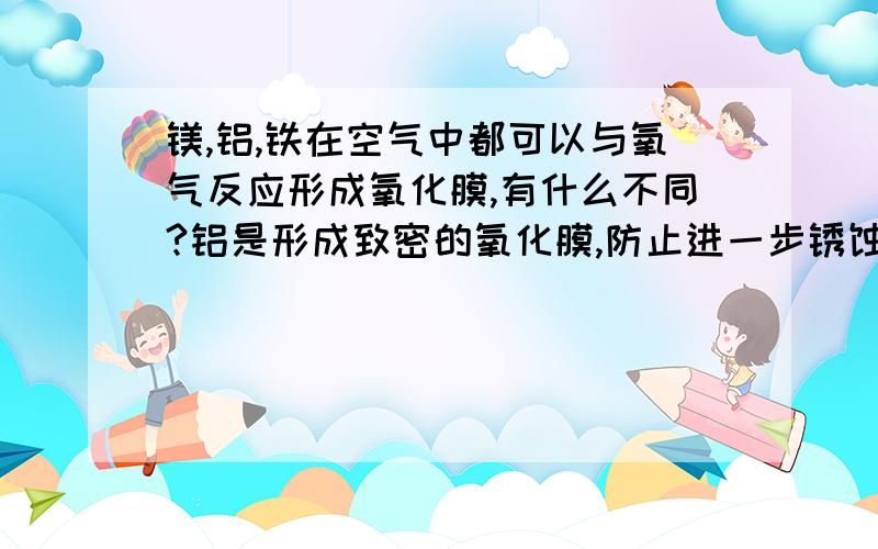 镁,铝,铁在空气中都可以与氧气反应形成氧化膜,有什么不同?铝是形成致密的氧化膜,防止进一步锈蚀；铁是疏松多孔的氧化膜,加快锈蚀；那镁是怎么样的呢?