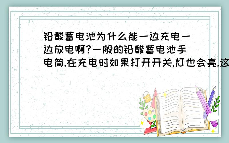 铅酸蓄电池为什么能一边充电一边放电啊?一般的铅酸蓄电池手电筒,在充电时如果打开开关,灯也会亮,这是为什么啊?铅酸蓄电池放电时是一个原电池,充电时是一个电解池,一边充电一边放电的