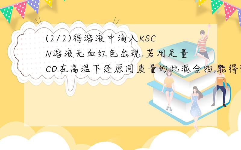 (2/2)得溶液中滴入KSCN溶液无血红色出现.若用足量CO在高温下还原同质量的此混合物,能得到铁的质量多...(2/2)得溶液中滴入KSCN溶液无血红色出现.若用足量CO在高温下还原同质量的此混合物,能