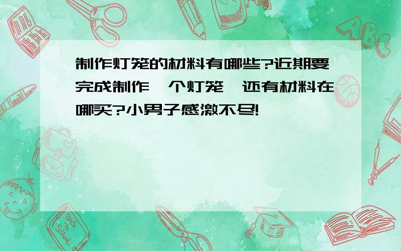 制作灯笼的材料有哪些?近期要完成制作一个灯笼,还有材料在哪买?小男子感激不尽!