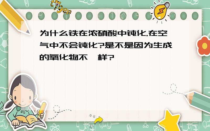 为什么铁在浓硝酸中钝化.在空气中不会钝化?是不是因为生成的氧化物不一样?