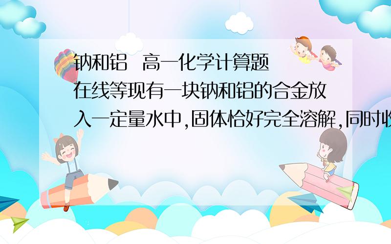 钠和铝  高一化学计算题  在线等现有一块钠和铝的合金放入一定量水中,固体恰好完全溶解,同时收集到气体22.4L（标准状况下）.试计算合金的组成.  急~~!在线等.过程详细一点~~谢谢各位了