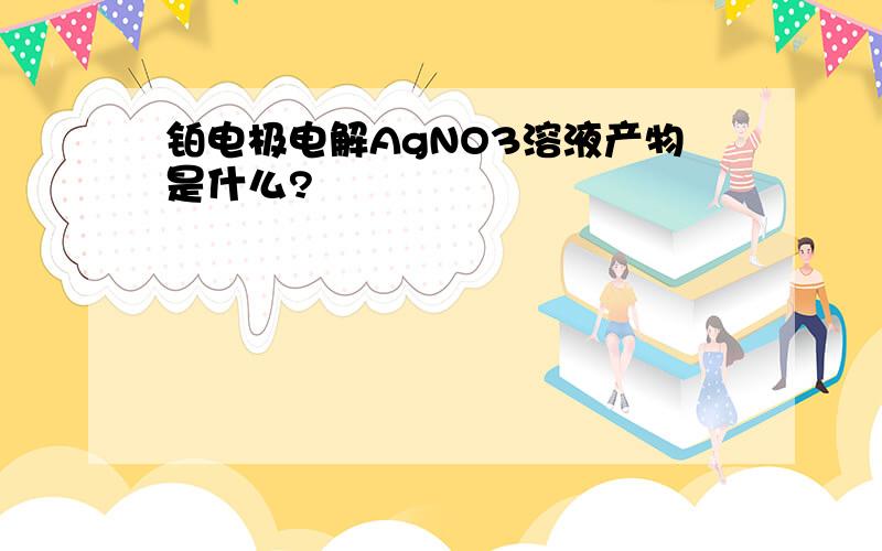 铂电极电解AgNO3溶液产物是什么?