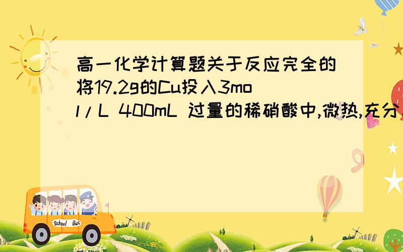 高一化学计算题关于反应完全的将19.2g的Cu投入3mol/L 400mL 过量的稀硝酸中,微热,充分反应至Cu完全溶解,用排水集气法收集生成气体.1.用排水集气法收集生成的气体的体积（标准状况）最多为---