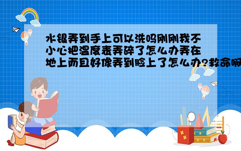 水银弄到手上可以洗吗刚刚我不小心把温度表弄碎了怎么办弄在地上而且好像弄到脸上了怎么办?救命啊我家地板里都是里面弄不掉啊