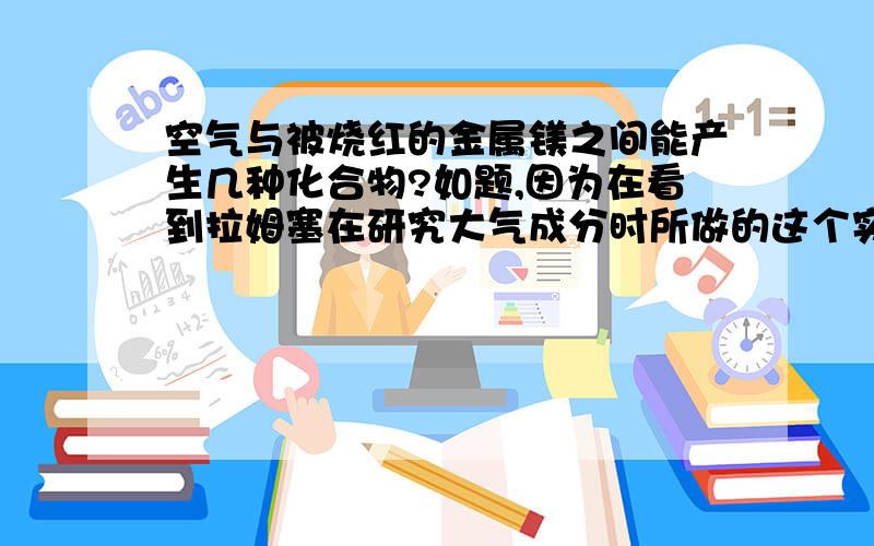 空气与被烧红的金属镁之间能产生几种化合物?如题,因为在看到拉姆塞在研究大气成分时所做的这个实验,所以产生了疑问,